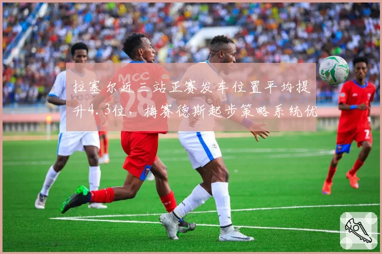 拉塞尔近三站正赛发车位置平均提升4.3位,梅赛德斯起步策略系统优化见效