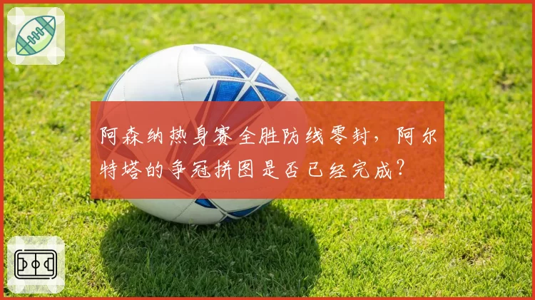 阿森纳热身赛全胜防线零封,阿尔特塔的争冠拼图是否已经完成?