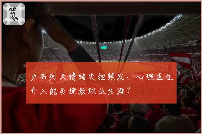 卢布列夫情绪失控频发,心理医生介入能否挽救职业生涯?