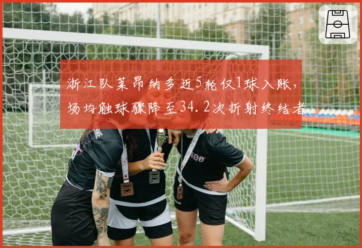 浙江队莱昂纳多近5轮仅1球入账，场均触球骤降至34.2次折射终结者角色边缘化危机