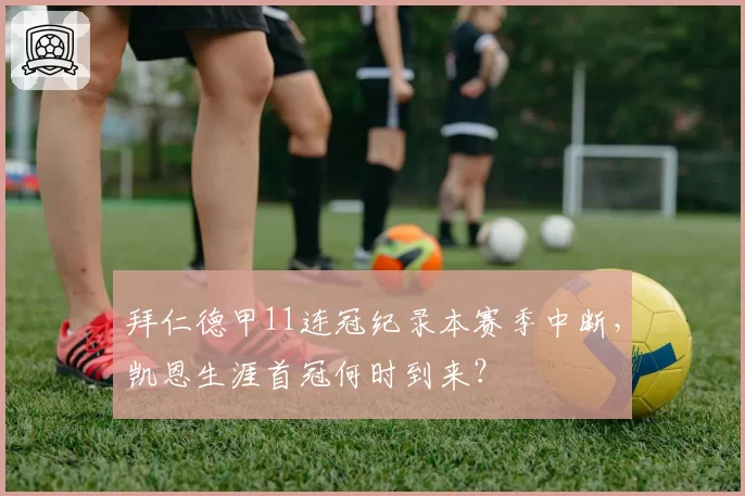 拜仁德甲11连冠纪录本赛季中断,凯恩生涯首冠何时到来?