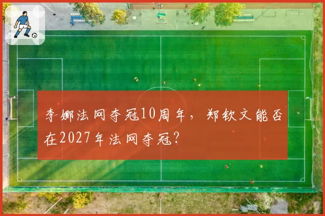 李娜法网夺冠10周年，郑钦文能否在2027年法网夺冠？