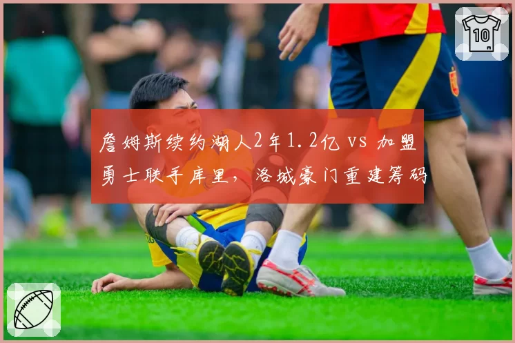 詹姆斯续约湖人2年1.2亿 vs 加盟勇士联手库里,洛城豪门重建筹码对比