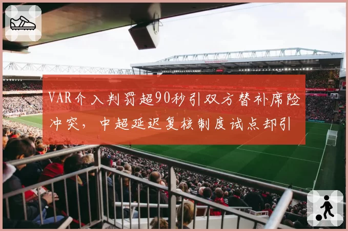 VAR介入判罚超90秒引双方替补席险冲突,中超延迟复核制度试点却引爆更多争议