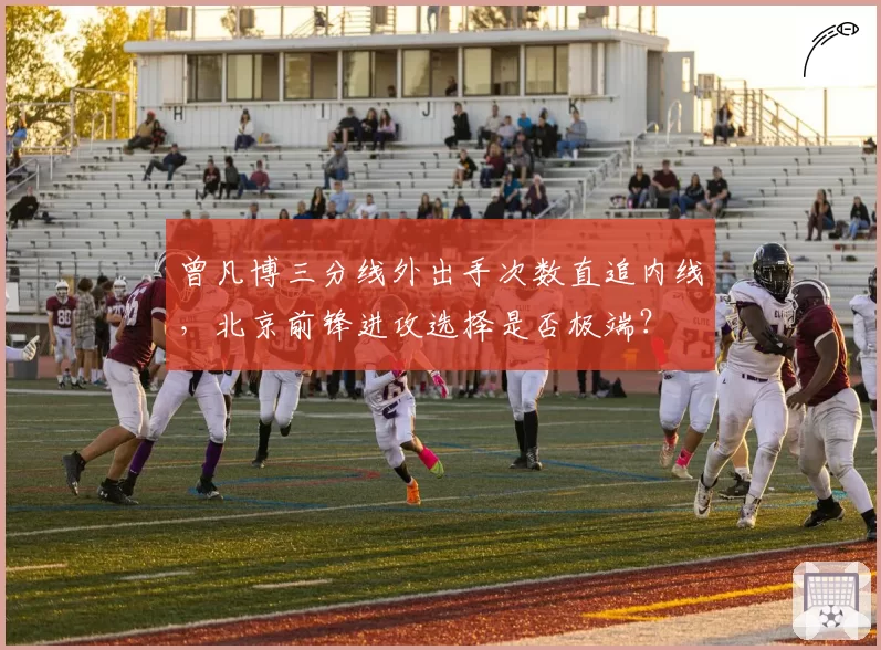 曾凡博三分线外出手次数直追内线，北京前锋进攻选择是否极端？