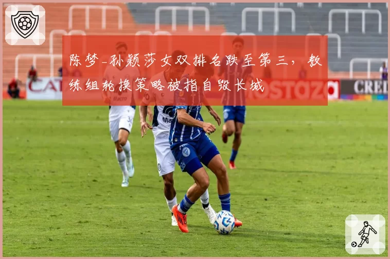 陈梦_孙颖莎女双排名跌至第三，教练组轮换策略被指自毁长城