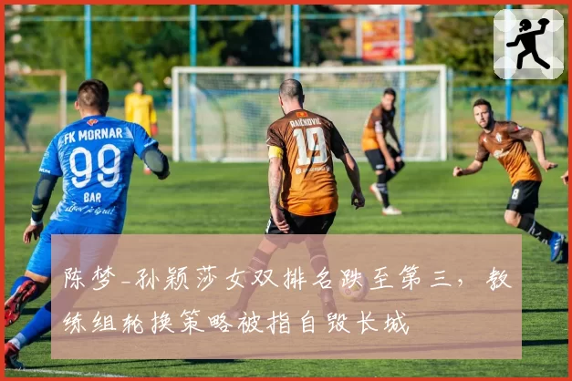 陈梦_孙颖莎女双排名跌至第三,教练组轮换策略被指自毁长城