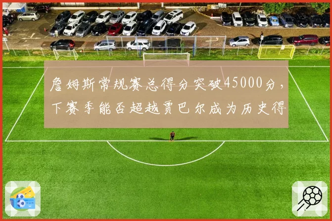詹姆斯常规赛总得分突破45000分，下赛季能否超越贾巴尔成为历史得分王？