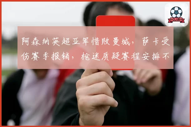 阿森纳英超亚军惜败曼城，萨卡受伤赛季报销，枪迷质疑赛程安排不公
