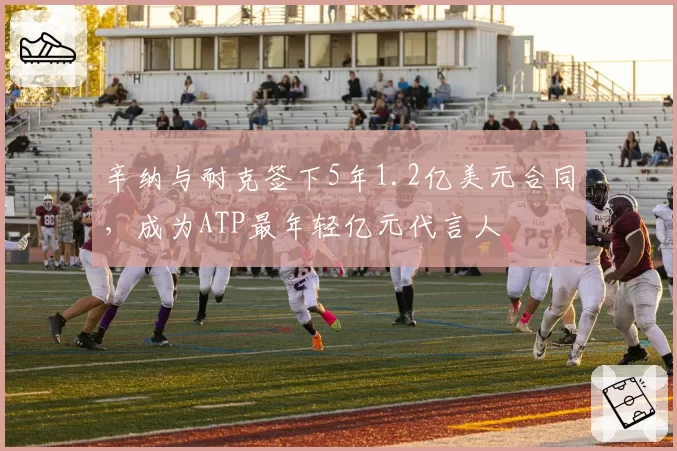 辛纳与耐克签下5年1.2亿美元合同，成为ATP最年轻亿元代言人