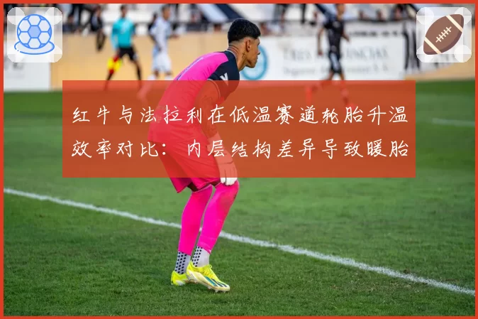 红牛与法拉利在低温赛道轮胎升温效率对比：内层结构差异导致暖胎圈耗时差