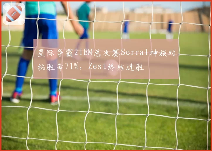 星际争霸2IEM总决赛Serral神族对抗胜率71%，Zest终结连胜