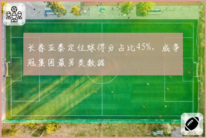 长春亚泰定位球得分占比45%，成争冠集团最另类数据