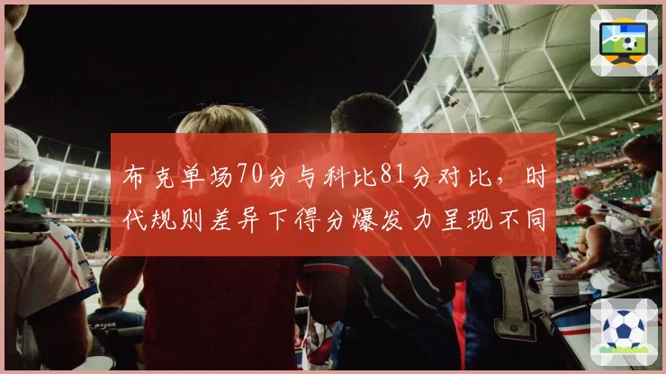 布克单场70分与科比81分对比，时代规则差异下得分爆发力呈现不同进攻哲学
