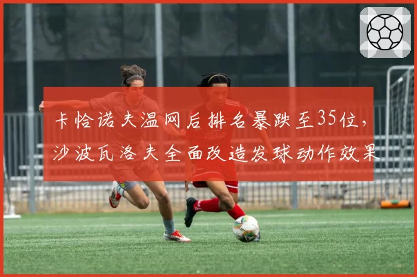 卡恰诺夫温网后排名暴跌至35位，沙波瓦洛夫全面改造发球动作效果显著