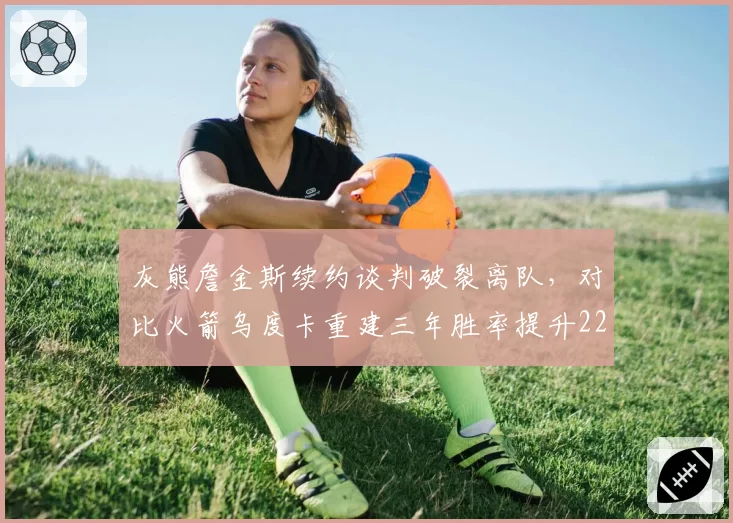灰熊詹金斯续约谈判破裂离队,对比火箭乌度卡重建三年胜率提升22%