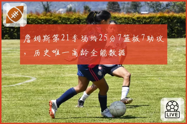 詹姆斯第21季场均25分7篮板7助攻，历史唯一高龄全能数据