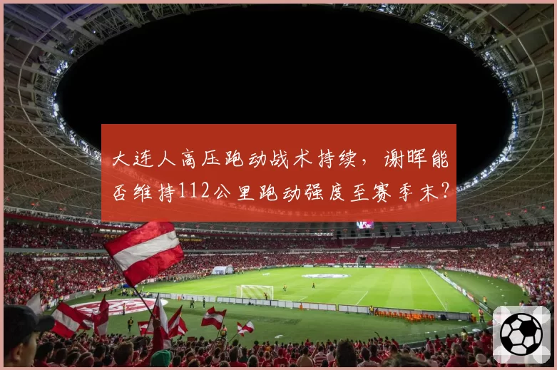 大连人高压跑动战术持续,谢晖能否维持112公里跑动强度至赛季末?