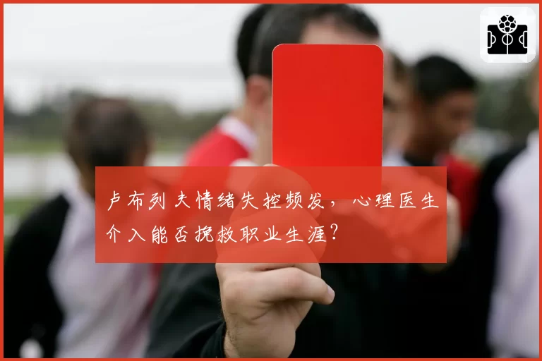 卢布列夫情绪失控频发，心理医生介入能否挽救职业生涯？