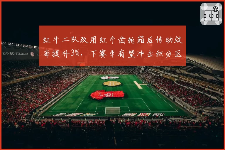 红牛二队改用红牛齿轮箱后传动效率提升3%,下赛季有望冲击积分区
