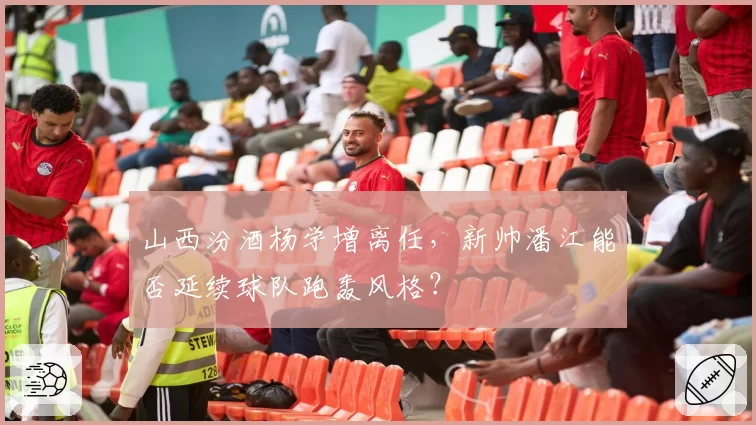 山西汾酒杨学增离任，新帅潘江能否延续球队跑轰风格？