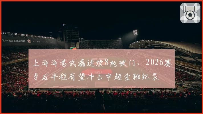 上海海港武磊连续8轮破门，2026赛季后半程有望冲击中超金靴纪录