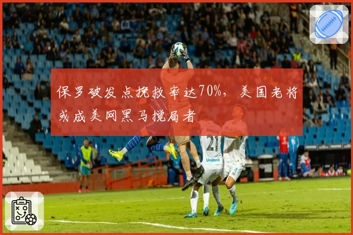 保罗破发点挽救率达70%，美国老将或成美网黑马搅局者