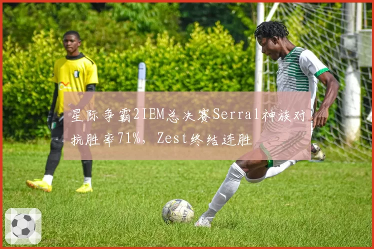 星际争霸2IEM总决赛Serral神族对抗胜率71%，Zest终结连胜
