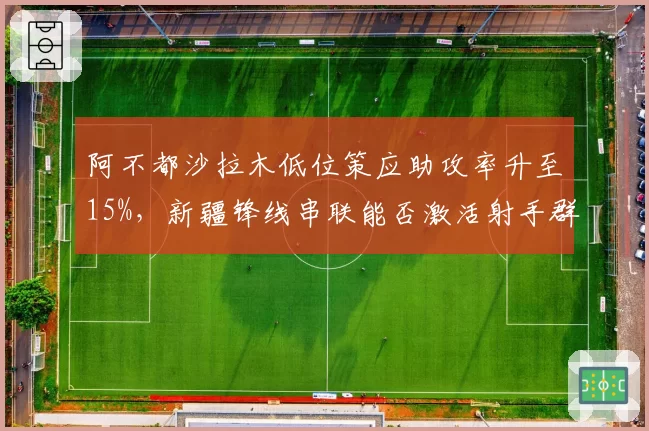 阿不都沙拉木低位策应助攻率升至15%,新疆锋线串联能否激活射手群?