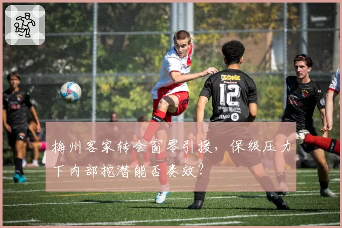 梅州客家转会窗零引援，保级压力下内部挖潜能否奏效？