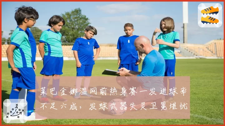 莱巴金娜温网前热身赛一发进球率不足六成,发球武器失灵卫冕堪忧