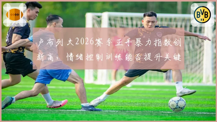 卢布列夫2026赛季正手暴力指数创新高，情绪控制训练能否提升关键分转化率？