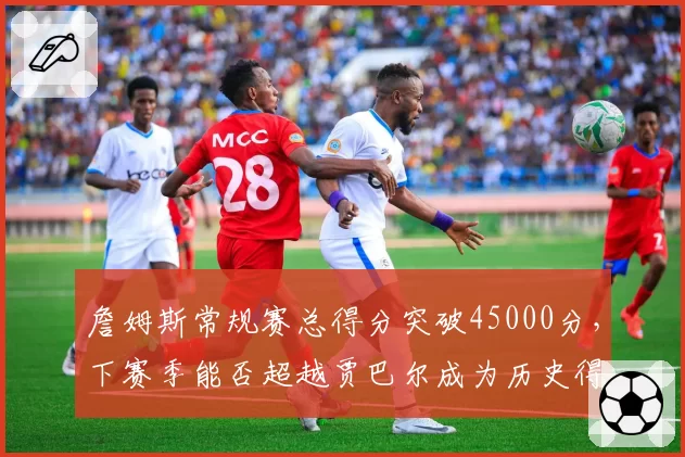 詹姆斯常规赛总得分突破45000分，下赛季能否超越贾巴尔成为历史得分王？
