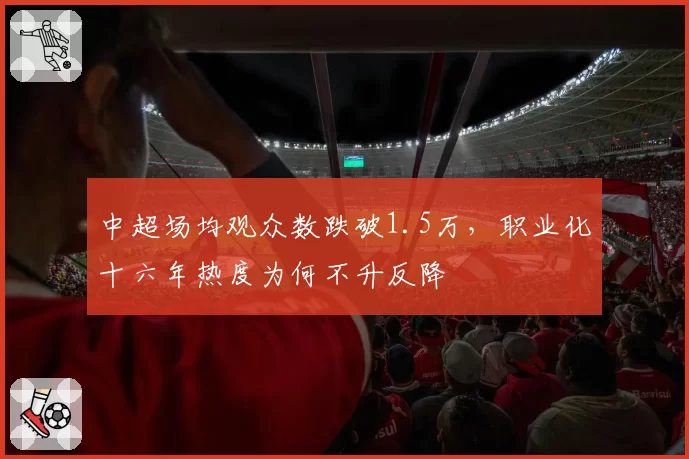 中超场均观众数跌破1.5万，职业化十六年热度为何不升反降