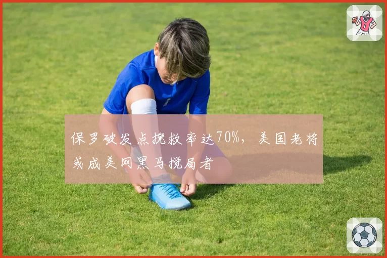 保罗破发点挽救率达70%，美国老将或成美网黑马搅局者