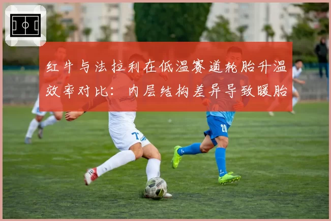 红牛与法拉利在低温赛道轮胎升温效率对比：内层结构差异导致暖胎圈耗时差