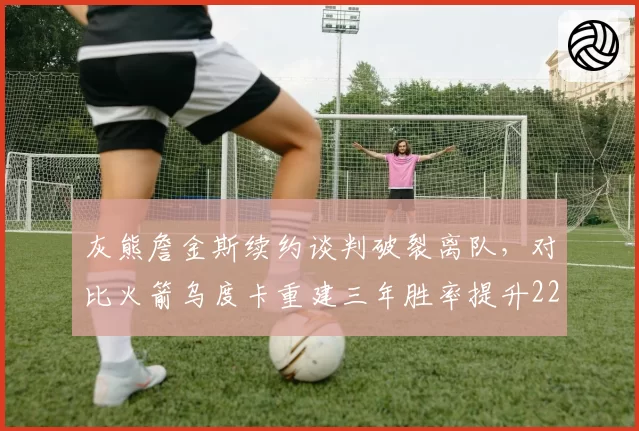 灰熊詹金斯续约谈判破裂离队,对比火箭乌度卡重建三年胜率提升22%