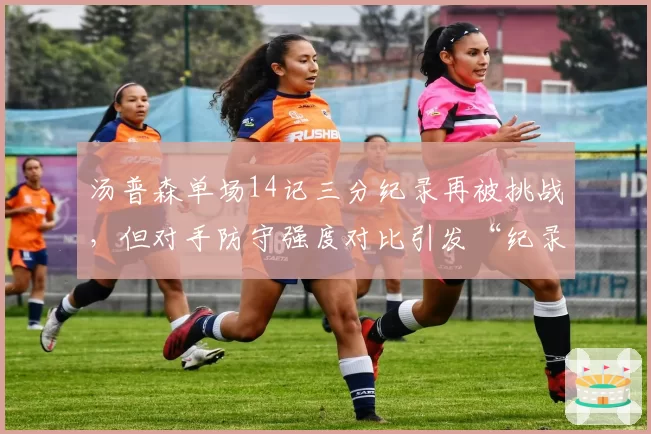 汤普森单场14记三分纪录再被挑战，但对手防守强度对比引发“纪录贬值”讨论