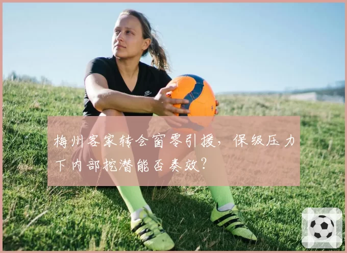梅州客家转会窗零引援,保级压力下内部挖潜能否奏效?