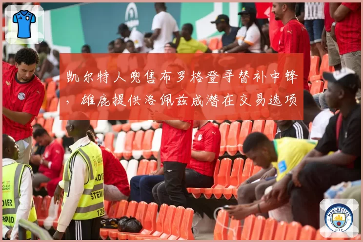 凯尔特人兜售布罗格登寻替补中锋，雄鹿提供洛佩兹成潜在交易选项