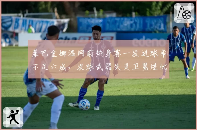 莱巴金娜温网前热身赛一发进球率不足六成，发球武器失灵卫冕堪忧